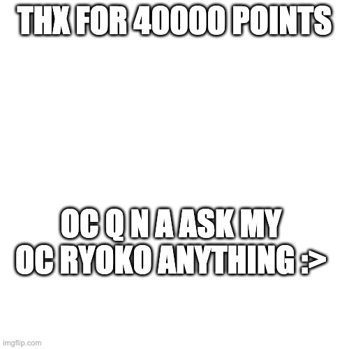 Blank Transparent Square | THX FOR 40000 POINTS; OC Q N A ASK MY OC RYOKO ANYTHING :> | image tagged in memes,blank transparent square | made w/ Imgflip meme maker