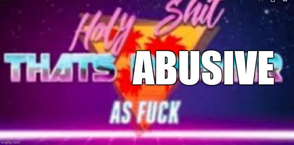 Holy shit that’s x af | ABUSIVE | image tagged in holy shit that s x af | made w/ Imgflip meme maker