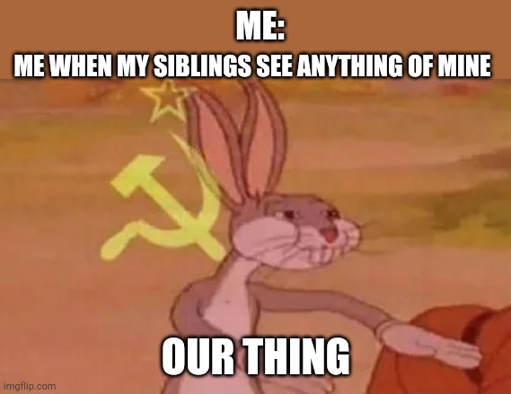 Bugs bunny communist | ME:; ME WHEN MY SIBLINGS SEE ANYTHING OF MINE; OUR THING | image tagged in bugs bunny communist | made w/ Imgflip meme maker