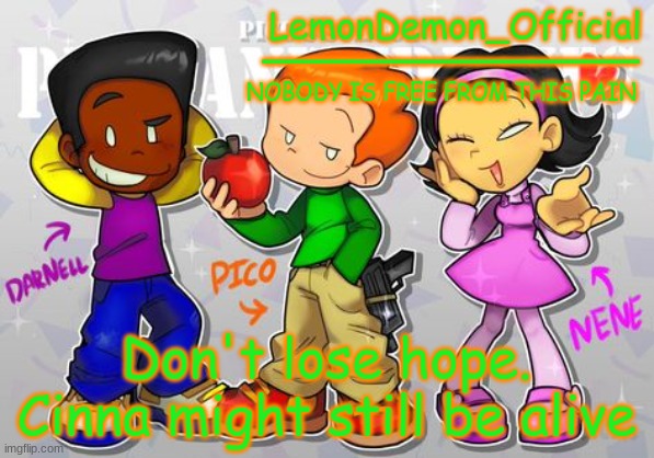 LemonDemon_Official newgrounds gang temp | Don't lose hope. Cinna might still be alive | image tagged in lemondemon_official newgrounds gang temp | made w/ Imgflip meme maker