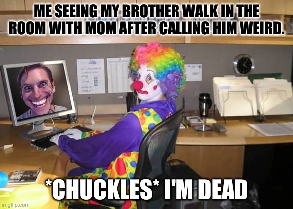 Like be like |  ME SEEING MY BROTHER WALK IN THE ROOM WITH MOM AFTER CALLING HIM WEIRD. *CHUCKLES* I'M DEAD | image tagged in bruh moment | made w/ Imgflip meme maker
