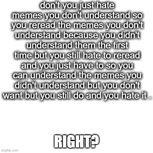 dafuq | don't you just hate memes you don't understand so you reread the memes you don't understand because you didn't understand them the first time but you still hate to reread and you just have to so you can understand the memes you didn't understand but you don't want but you still do and you hate it . RIGHT? | image tagged in memes,blank transparent square | made w/ Imgflip meme maker