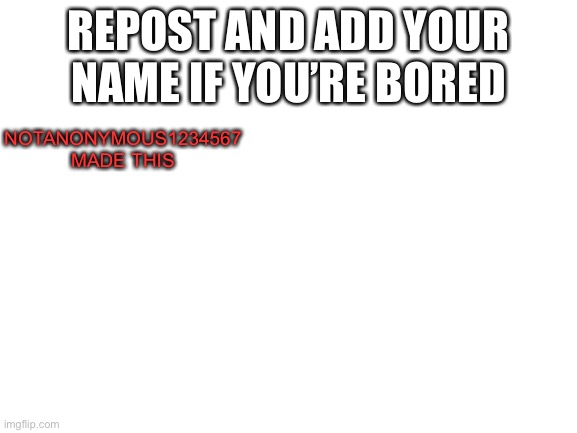 Blank White Template | REPOST AND ADD YOUR NAME IF YOU’RE BORED; NOTANONYMOUS1234567 MADE THIS | image tagged in blank white template | made w/ Imgflip meme maker
