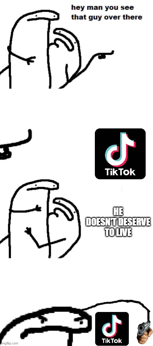 Hey man you see that guy over there | HE DOESN'T DESERVE TO LIVE | image tagged in hey man you see that guy over there,tik tok,idiot,this is useless | made w/ Imgflip meme maker