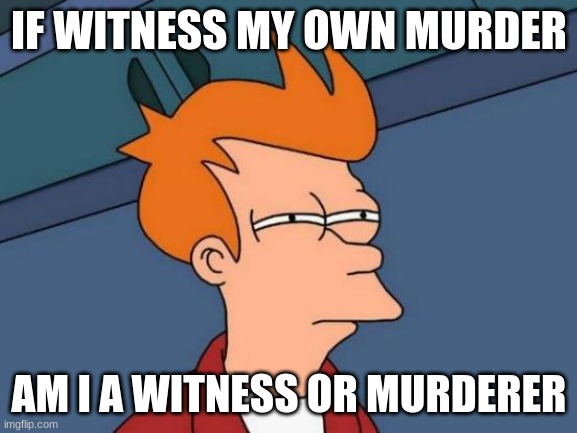 Dark Humor | IF WITNESS MY OWN MURDER; AM I A WITNESS OR MURDERER | image tagged in memes,futurama fry | made w/ Imgflip meme maker