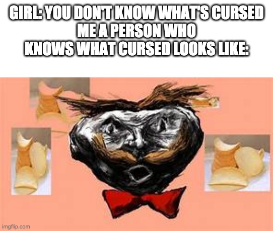 pringles man from that one advertisement | GIRL: YOU DON'T KNOW WHAT'S CURSED
ME A PERSON WHO KNOWS WHAT CURSED LOOKS LIKE: | image tagged in pringles man from that one advertisement | made w/ Imgflip meme maker