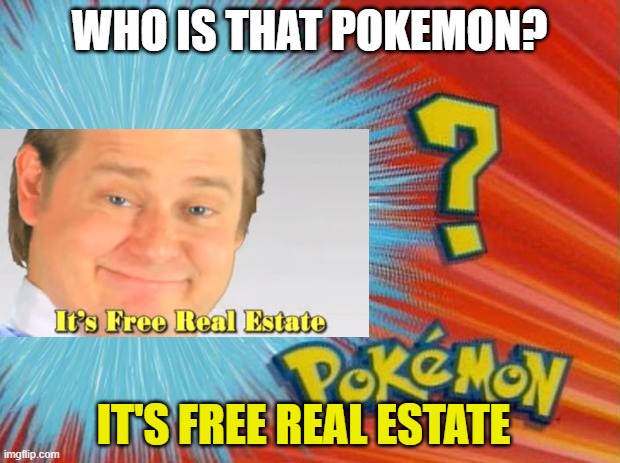 who is that pokemon | WHO IS THAT POKEMON? IT'S FREE REAL ESTATE | image tagged in who is that pokemon | made w/ Imgflip meme maker