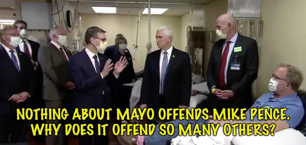 Mayo offensive? | NOTHING ABOUT MAYO OFFENDS MIKE PENCE.
WHY DOES IT OFFEND SO MANY OTHERS? | image tagged in pence at mayo clinic | made w/ Imgflip meme maker