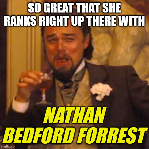 Laughing Leo Meme | SO GREAT THAT SHE RANKS RIGHT UP THERE WITH NATHAN BEDFORD FORREST | image tagged in memes,laughing leo | made w/ Imgflip meme maker