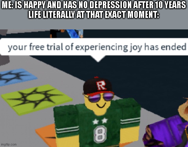 why | ME: IS HAPPY AND HAS NO DEPRESSION AFTER 10 YEARS
LIFE LITERALLY AT THAT EXACT MOMENT: | image tagged in your free trial of experiencing joy has ended | made w/ Imgflip meme maker