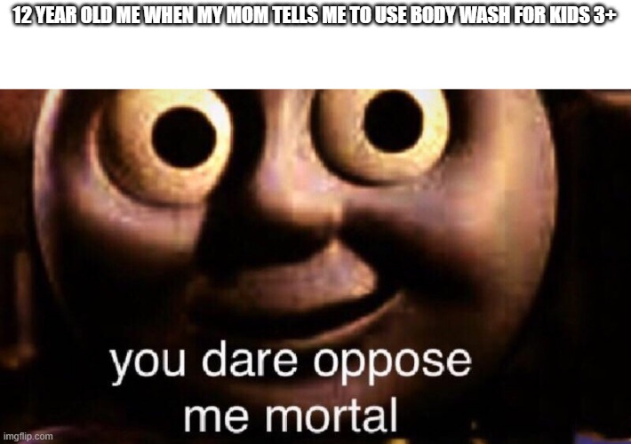 Who hasn't done this | 12 YEAR OLD ME WHEN MY MOM TELLS ME TO USE BODY WASH FOR KIDS 3+ | image tagged in you dare oppose me mortal | made w/ Imgflip meme maker