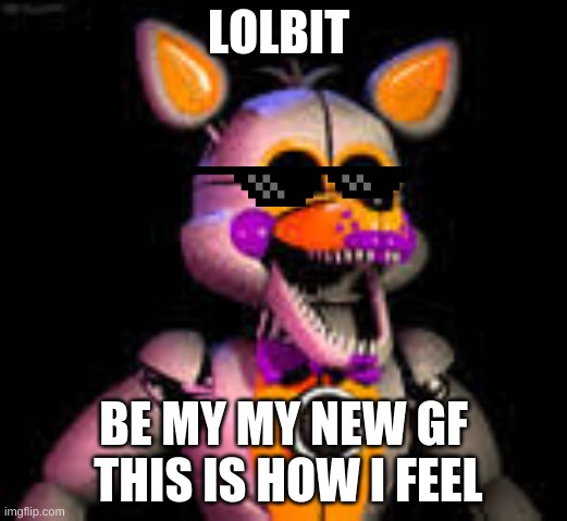 asdof | LOLBIT; BE MY MY NEW GF  THIS IS HOW I FEEL | image tagged in 2020 | made w/ Imgflip meme maker