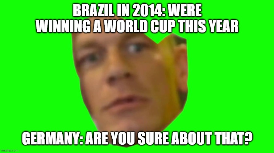 Jon Cena Are You Sure About That | BRAZIL IN 2014: WERE WINNING A WORLD CUP THIS YEAR; GERMANY: ARE YOU SURE ABOUT THAT? | image tagged in jon cena are you sure about that | made w/ Imgflip meme maker