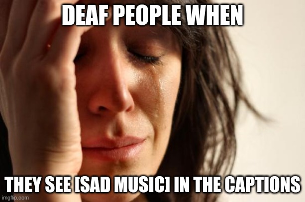 First World Problems | DEAF PEOPLE WHEN; THEY SEE [SAD MUSIC] IN THE CAPTIONS | image tagged in memes,first world problems | made w/ Imgflip meme maker