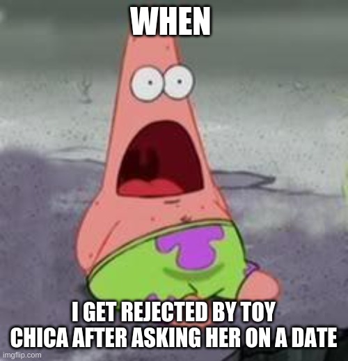 pls upvote? | WHEN; I GET REJECTED BY TOY CHICA AFTER ASKING HER ON A DATE | image tagged in suprised patrick | made w/ Imgflip meme maker
