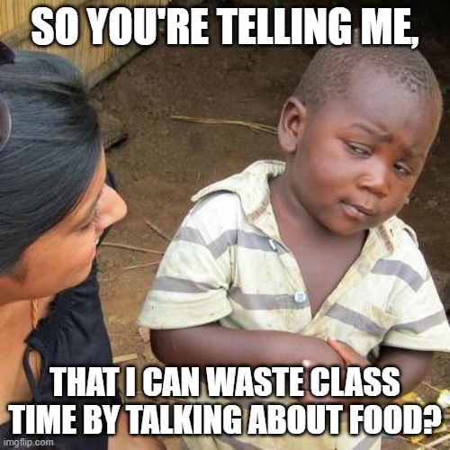 Third World Skeptical Kid Meme | SO YOU'RE TELLING ME, THAT I CAN WASTE CLASS TIME BY TALKING ABOUT FOOD? | image tagged in memes,third world skeptical kid | made w/ Imgflip meme maker