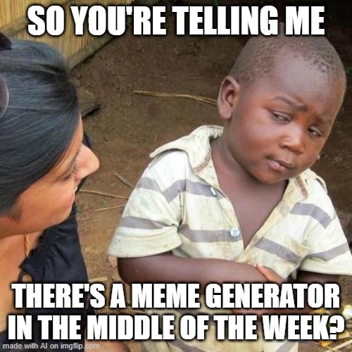 Third World Skeptical Kid | SO YOU'RE TELLING ME; THERE'S A MEME GENERATOR IN THE MIDDLE OF THE WEEK? | image tagged in memes,third world skeptical kid | made w/ Imgflip meme maker