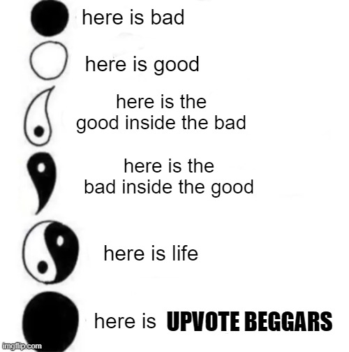 100% bad | here is bad; here is good; here is the good inside the bad; here is the bad inside the good; here is life; here is; UPVOTE BEGGARS | image tagged in yin yang expanding | made w/ Imgflip meme maker