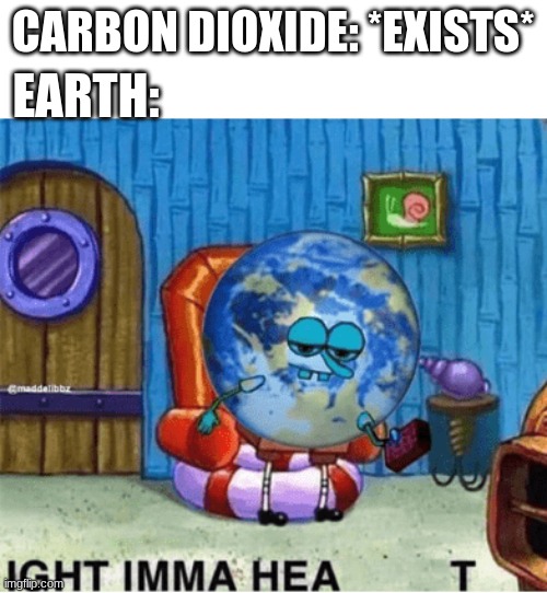 Ight Imma HEAT | EARTH:; CARBON DIOXIDE: *EXISTS* | image tagged in earth,heat,spongebob,spongebob ight imma head out | made w/ Imgflip meme maker
