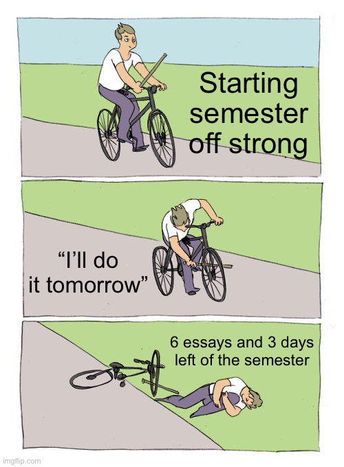 Bike Fall Meme |  Starting semester off strong; “I’ll do it tomorrow”; 6 essays and 3 days left of the semester | image tagged in memes,bike fall | made w/ Imgflip meme maker