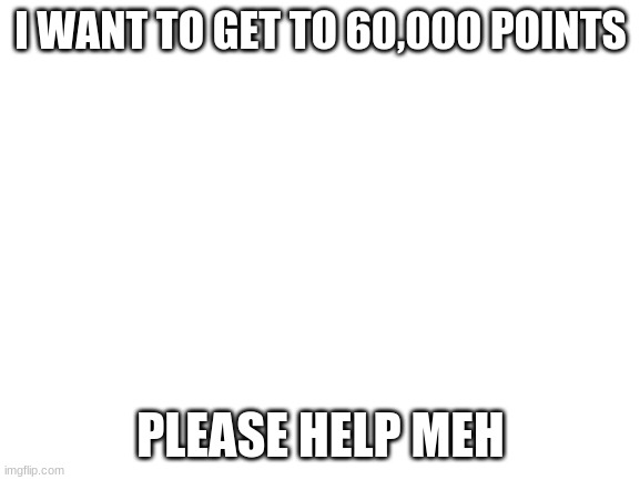 I want the icon | I WANT TO GET TO 60,000 POINTS; PLEASE HELP MEH | image tagged in blank white template | made w/ Imgflip meme maker