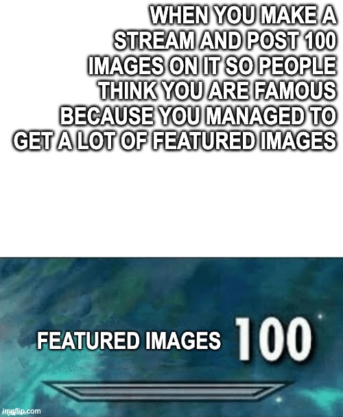i have 100 in sneak, destruction, top, illusion, and the stats. | WHEN YOU MAKE A STREAM AND POST 100 IMAGES ON IT SO PEOPLE THINK YOU ARE FAMOUS BECAUSE YOU MANAGED TO GET A LOT OF FEATURED IMAGES | image tagged in sneak 100,destruction 100,top 100,illusion 100,the 100,100 | made w/ Imgflip meme maker