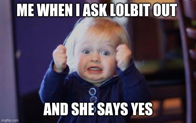 food baby | ME WHEN I ASK LOLBIT OUT; AND SHE SAYS YES | image tagged in excited kid | made w/ Imgflip meme maker