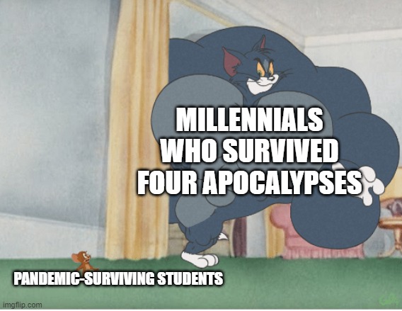 Strong tom | MILLENNIALS WHO SURVIVED FOUR APOCALYPSES PANDEMIC-SURVIVING STUDENTS | image tagged in strong tom | made w/ Imgflip meme maker