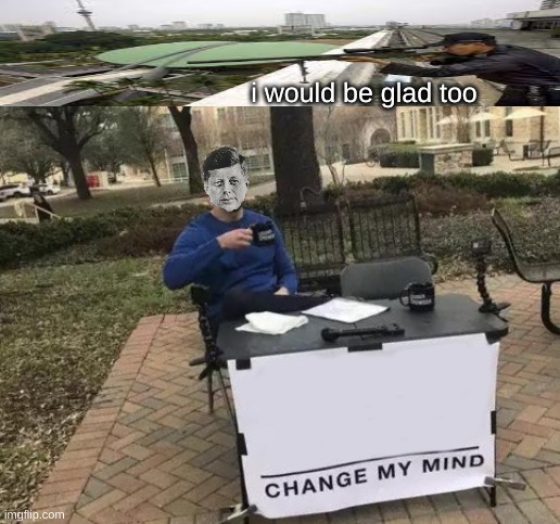 Change My Mind | i would be glad too | image tagged in memes,change my mind | made w/ Imgflip meme maker