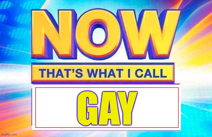 Now That’s What I Call | GAY | image tagged in now that s what i call | made w/ Imgflip meme maker