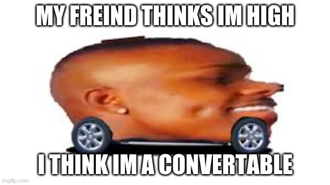 DaBaby Car | MY FREIND THINKS IM HIGH; I THINK IM A CONVERTABLE | image tagged in dababy car | made w/ Imgflip meme maker