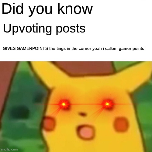 GAMERPOINTS111!!1!!!!1!!1 | Did you know; Upvoting posts; GIVES GAMERPOINTS the tings in the corner yeah i callem gamer points | image tagged in memes,surprised pikachu,pikachu | made w/ Imgflip meme maker