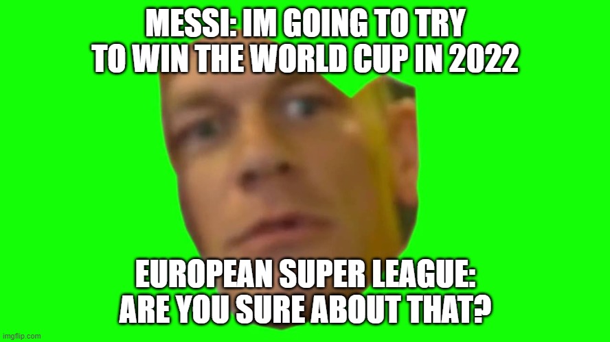 Are you sure about that? (Cena) | MESSI: IM GOING TO TRY TO WIN THE WORLD CUP IN 2022; EUROPEAN SUPER LEAGUE: ARE YOU SURE ABOUT THAT? | image tagged in are you sure about that cena | made w/ Imgflip meme maker