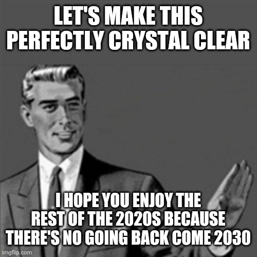 Seriously though u never know what will happen in the 2030s and believe u me there's no telling | LET'S MAKE THIS PERFECTLY CRYSTAL CLEAR; I HOPE YOU ENJOY THE REST OF THE 2020S BECAUSE THERE'S NO GOING BACK COME 2030 | image tagged in correction guy,2020s,2030s,memes,dank memes | made w/ Imgflip meme maker