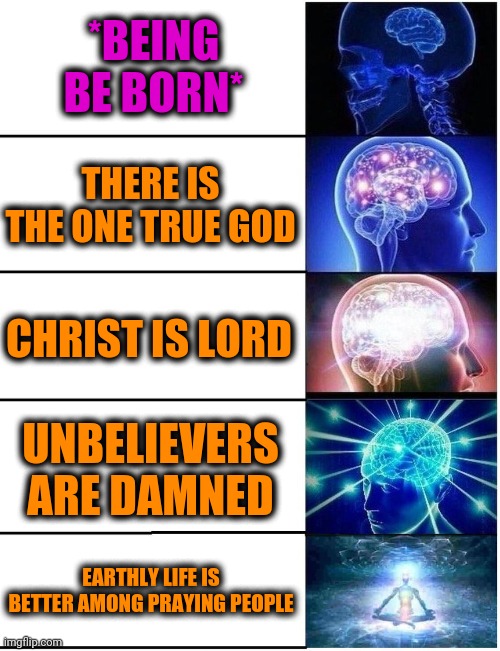-As it allowed by single. | *BEING BE BORN*; THERE IS THE ONE TRUE GOD; CHRIST IS LORD; UNBELIEVERS ARE DAMNED; EARTHLY LIFE IS BETTER AMONG PRAYING PEOPLE | image tagged in expanding brain 5 panel,god religion universe,lordcheesus,thoughts and prayers,i want to believe,buddy christ | made w/ Imgflip meme maker