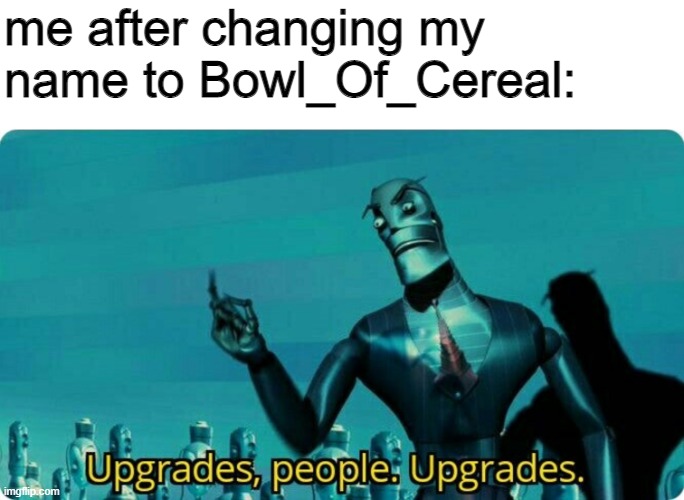Upgrades people, upgrades | me after changing my name to Bowl_Of_Cereal: | image tagged in upgrades people upgrades | made w/ Imgflip meme maker