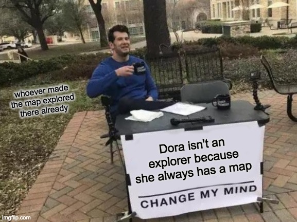 she isn't an explorer | whoever made the map explored there already; Dora isn't an explorer because she always has a map | image tagged in memes,change my mind,lol,funny,funny memes | made w/ Imgflip meme maker
