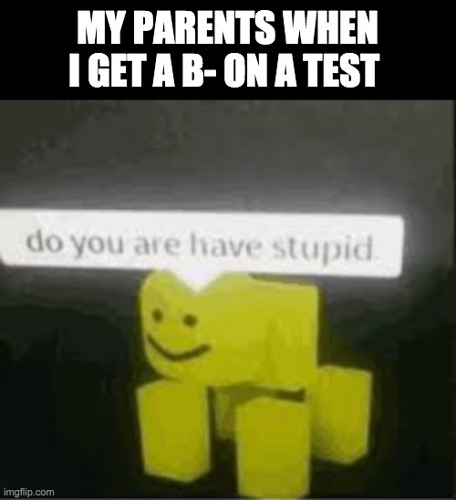 its only a B- | MY PARENTS WHEN I GET A B- ON A TEST | image tagged in do you are have stupid,memes,lol,funny,funny memes | made w/ Imgflip meme maker