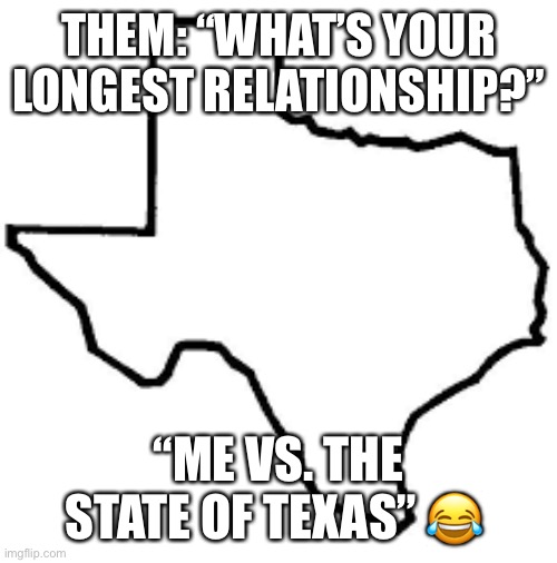Texas Relationship | THEM: “WHAT’S YOUR LONGEST RELATIONSHIP?”; “ME VS. THE STATE OF TEXAS” 😂 | image tagged in texas love | made w/ Imgflip meme maker