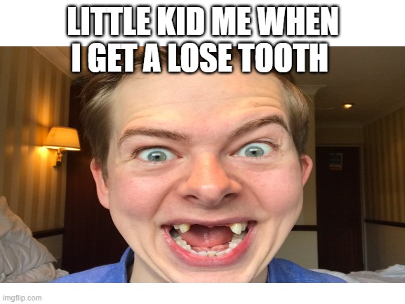 its true | LITTLE KID ME WHEN I GET A LOSE TOOTH | image tagged in funny | made w/ Imgflip meme maker