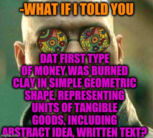 -Are historical annotations. | -WHAT IF I TOLD YOU; DAT FIRST TYPE OF MONEY WAS BURNED CLAY IN SIMPLE GEOMETRIC SHAPE, REPRESENTING UNITS OF TANGIBLE GOODS, INCLUDING ABSTRACT IDEA, WRITTEN TEXT? | image tagged in acid kicks in morpheus,money money,andrew dice clay,burned,ancient,babylon 5 | made w/ Imgflip meme maker