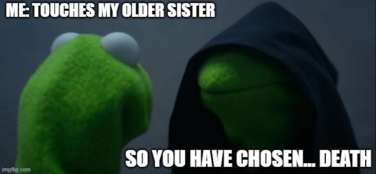 Evil Kermit | ME: TOUCHES MY OLDER SISTER; SO YOU HAVE CHOSEN... DEATH | image tagged in memes,evil kermit | made w/ Imgflip meme maker