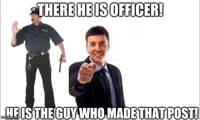 white background | THERE HE IS OFFICER! HE IS THE GUY WHO MADE THAT POST! | image tagged in white background | made w/ Imgflip meme maker