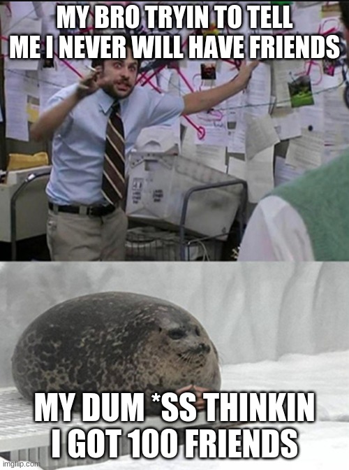 Charlie explaining to seal | MY BRO TRYIN TO TELL ME I NEVER WILL HAVE FRIENDS; MY DUM *SS THINKIN I GOT 100 FRIENDS | image tagged in charlie explaining to seal | made w/ Imgflip meme maker