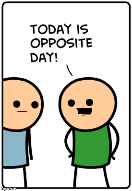 Today is opposite day! | image tagged in today is opposite day | made w/ Imgflip meme maker