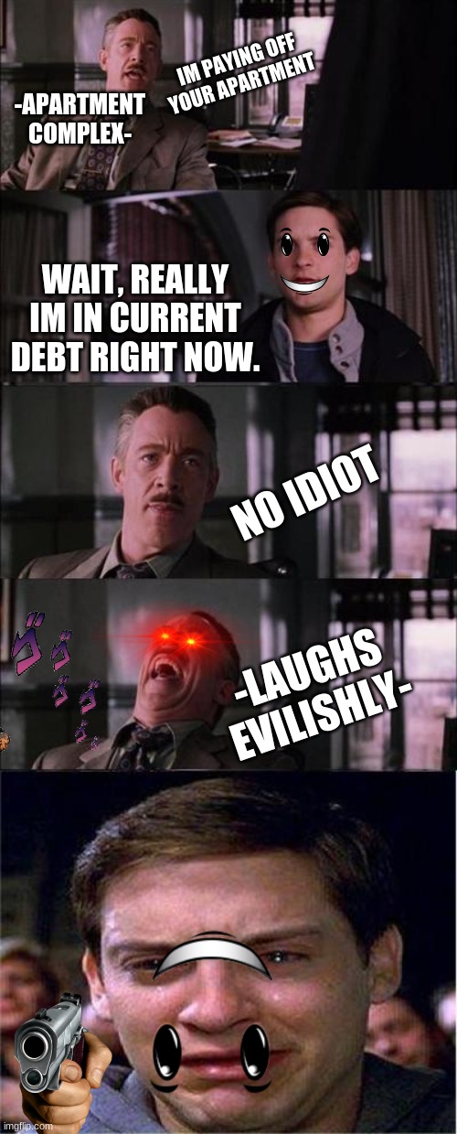 Peter Parker Cry Meme | IM PAYING OFF YOUR APARTMENT; -APARTMENT COMPLEX-; WAIT, REALLY IM IN CURRENT DEBT RIGHT NOW. NO IDIOT; -LAUGHS EVILISHLY- | image tagged in memes,peter parker cry,funny,funny memes | made w/ Imgflip meme maker