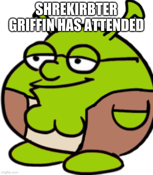 Shrekirbter Griffin | SHREKIRBTER GRIFFIN HAS ATTENDED | image tagged in shrekirbter griffin | made w/ Imgflip meme maker