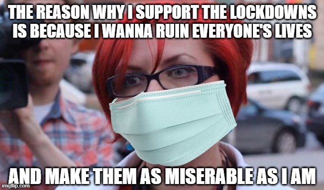 Leftist reveals why she supports the lockdowns | THE REASON WHY I SUPPORT THE LOCKDOWNS IS BECAUSE I WANNA RUIN EVERYONE'S LIVES; AND MAKE THEM AS MISERABLE AS I AM | image tagged in sjw,angry feminist,lockdown,tyranny | made w/ Imgflip meme maker