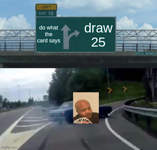 Left Exit 12 Off Ramp | do what the card says; draw 25 | image tagged in memes,left exit 12 off ramp | made w/ Imgflip meme maker