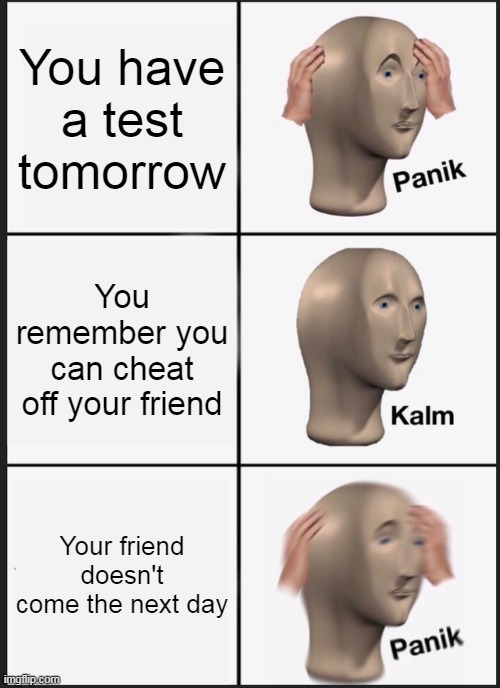 Panik Kalm Panik Meme | You have a test tomorrow; You remember you can cheat off your friend; Your friend doesn't come the next day | image tagged in memes,panik kalm panik | made w/ Imgflip meme maker